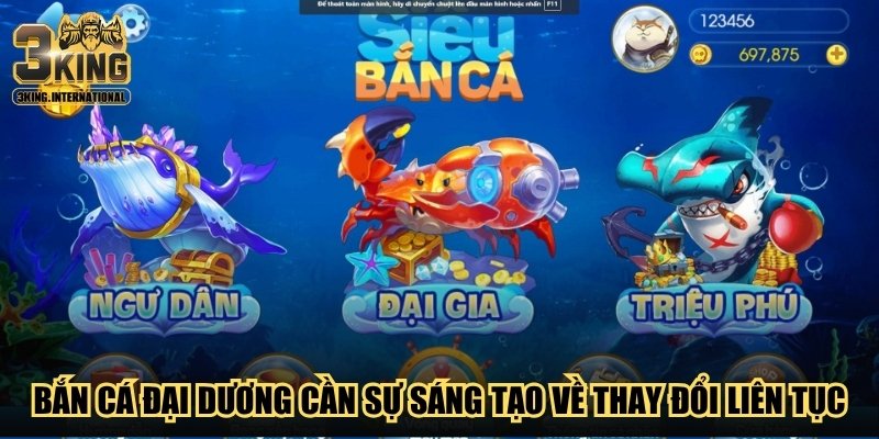Bắn cá Đại Dương cần sự sáng tạo về việc thay đổi liên tục Bắn cá Đại Dương cần sự sáng tạo về việc thay đổi liên tục