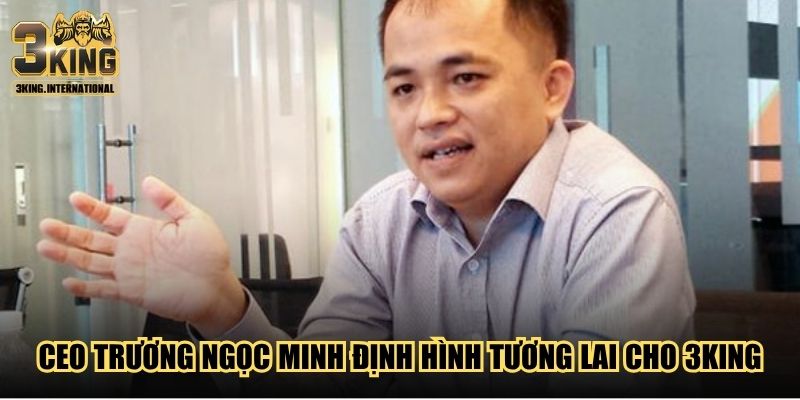 CEO Trương Ngọc Minh định hình tương lai cho 3King
